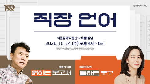 직장 언어
서울공예박물관 교육동 강당
2026년 10월 14일(수) 오후 4시~6시
국립국어원 유튜브에서 생방송 송출 예정
백승권 대표 - 읽히는 보고서
희렌최 작가 - 통하는 보고