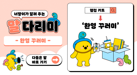 너랑이가 알려 주는 말 다리미
- 환영 꾸러미 -
다듬은 말 바로 가기 →
웰컴 키트 → '환영 꾸러미'