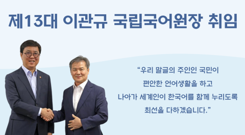 제 13대 이관규 국립국어원장 취임
우리 말글의 주인인 국민이 편안한 언어생활을 하고 나아가 세계인이 한국어를 함께 누리도록 최선을 다하겠습니다.
