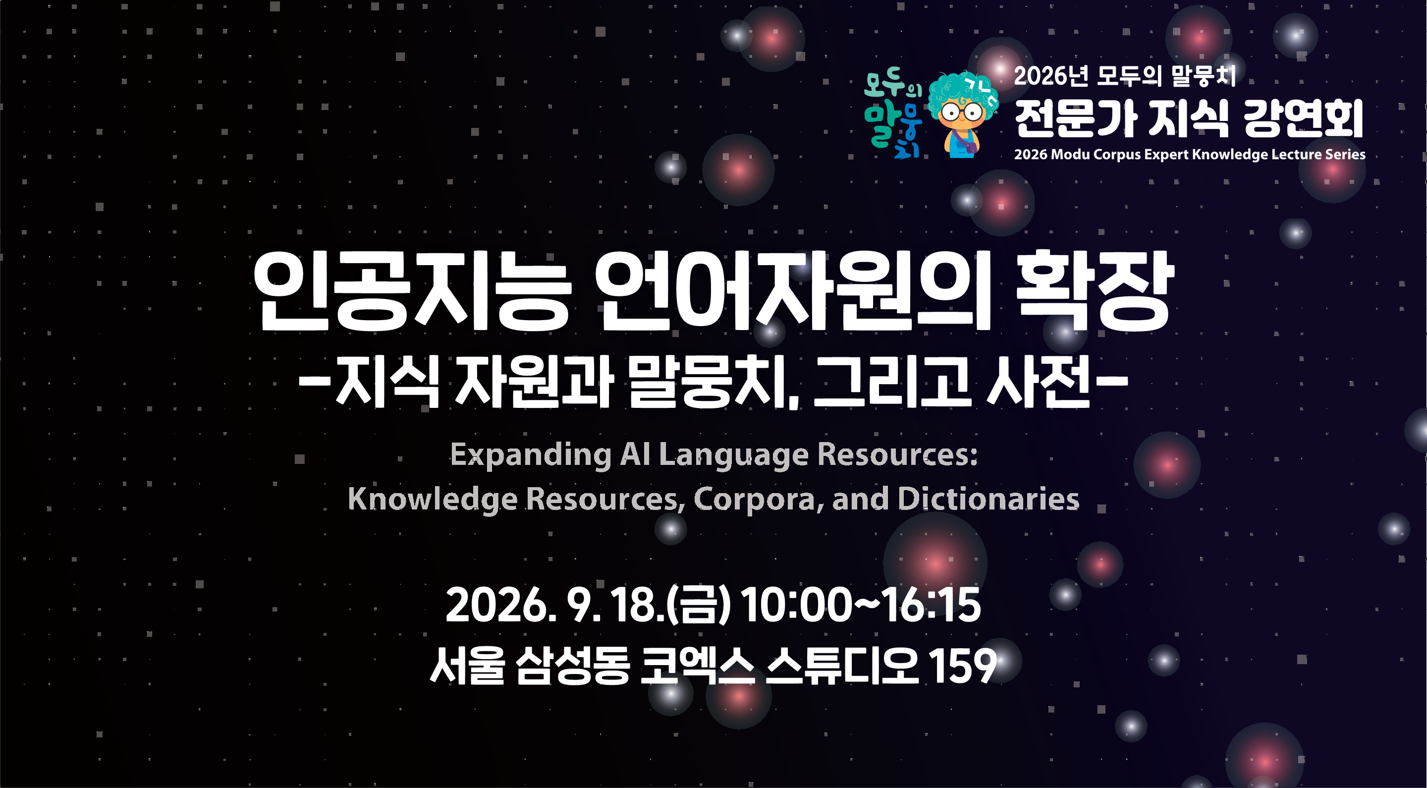 2026년 모두의 말뭉치 전문가 지식 강연회
인공지능 언어자원의 확장
- 지식 자원과 말뭉치, 그리고 사전 -
Expanding AI Language Resources
- Knowledge Resources, Corpora, and Dictionaries -
2026년 9월 18일(금) 10:00 ~ 16:15
서울 삼성동 코엑스 스튜디오 159